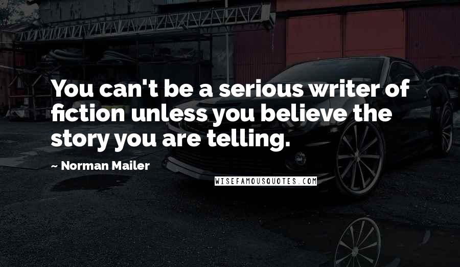 Norman Mailer Quotes: You can't be a serious writer of fiction unless you believe the story you are telling.