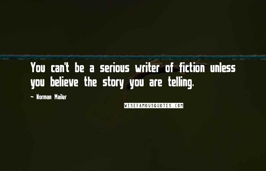 Norman Mailer Quotes: You can't be a serious writer of fiction unless you believe the story you are telling.