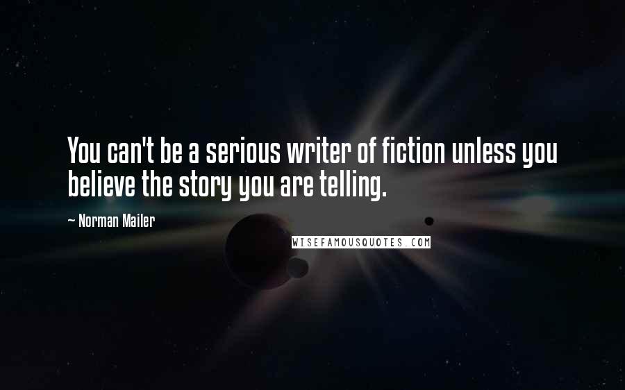 Norman Mailer Quotes: You can't be a serious writer of fiction unless you believe the story you are telling.
