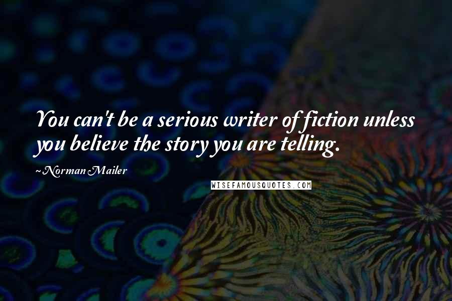 Norman Mailer Quotes: You can't be a serious writer of fiction unless you believe the story you are telling.