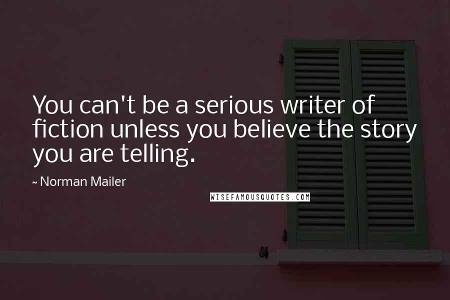 Norman Mailer Quotes: You can't be a serious writer of fiction unless you believe the story you are telling.