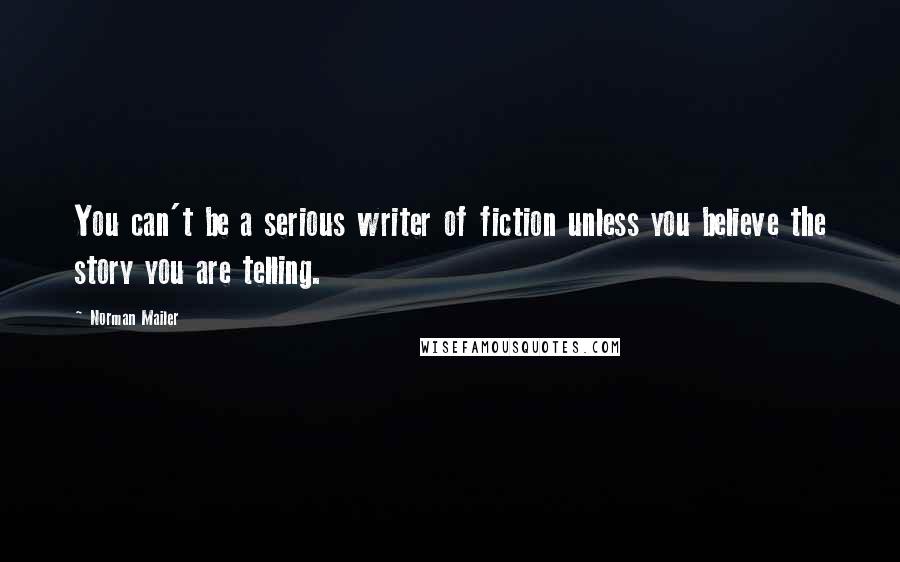 Norman Mailer Quotes: You can't be a serious writer of fiction unless you believe the story you are telling.