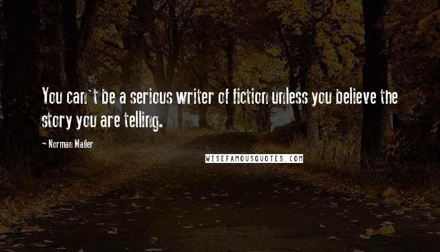 Norman Mailer Quotes: You can't be a serious writer of fiction unless you believe the story you are telling.