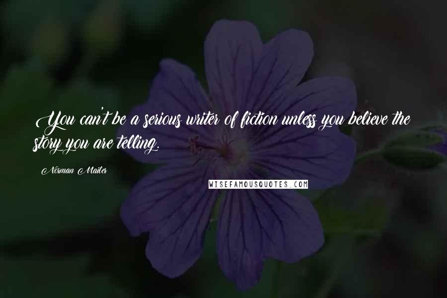 Norman Mailer Quotes: You can't be a serious writer of fiction unless you believe the story you are telling.
