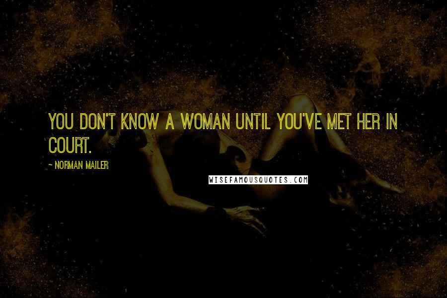 Norman Mailer Quotes: You don't know a woman until you've met her in court.