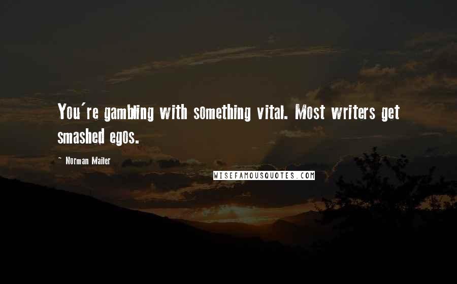 Norman Mailer Quotes: You're gambling with something vital. Most writers get smashed egos.