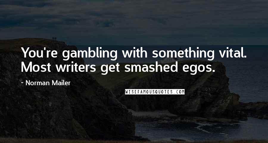 Norman Mailer Quotes: You're gambling with something vital. Most writers get smashed egos.