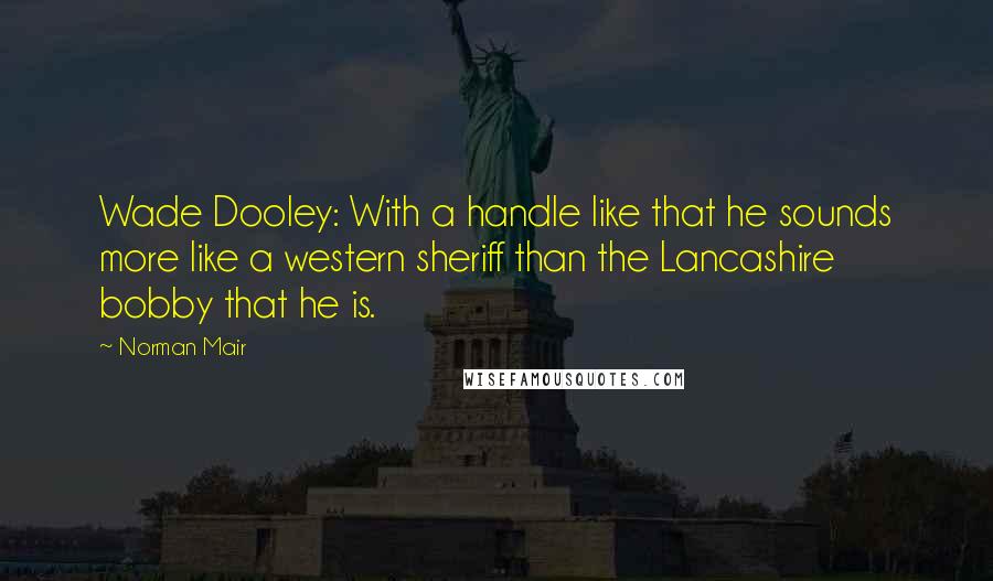 Norman Mair Quotes: Wade Dooley: With a handle like that he sounds more like a western sheriff than the Lancashire bobby that he is.