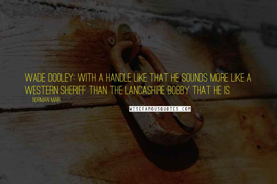 Norman Mair Quotes: Wade Dooley: With a handle like that he sounds more like a western sheriff than the Lancashire bobby that he is.