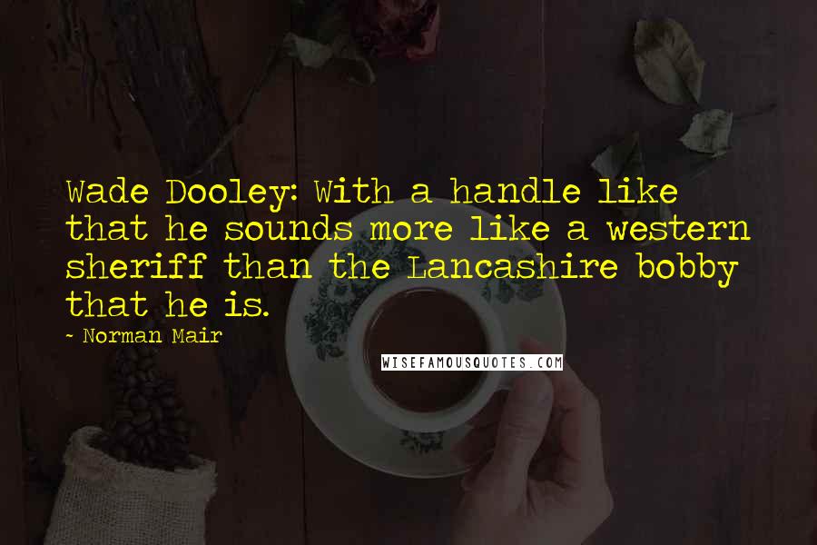 Norman Mair Quotes: Wade Dooley: With a handle like that he sounds more like a western sheriff than the Lancashire bobby that he is.