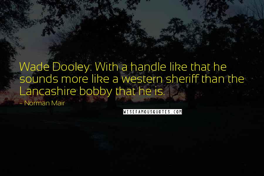 Norman Mair Quotes: Wade Dooley: With a handle like that he sounds more like a western sheriff than the Lancashire bobby that he is.