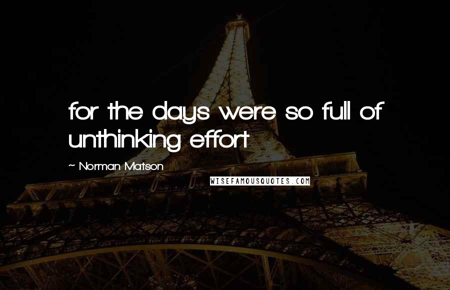 Norman Matson Quotes: for the days were so full of unthinking effort