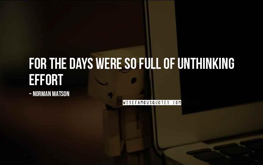 Norman Matson Quotes: for the days were so full of unthinking effort