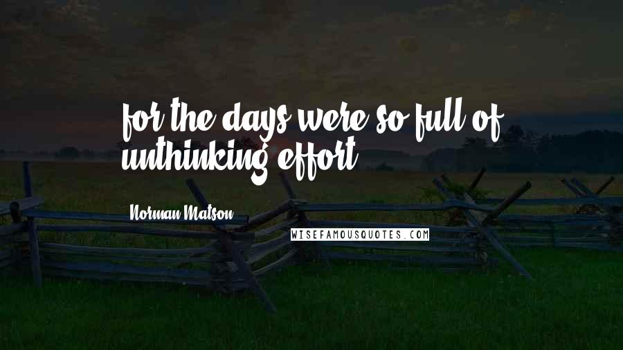 Norman Matson Quotes: for the days were so full of unthinking effort