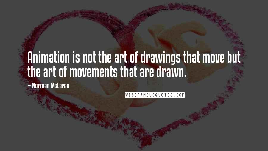 Norman McLaren Quotes: Animation is not the art of drawings that move but the art of movements that are drawn.