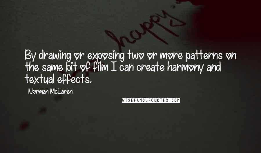 Norman McLaren Quotes: By drawing or exposing two or more patterns on the same bit of film I can create harmony and textual effects.