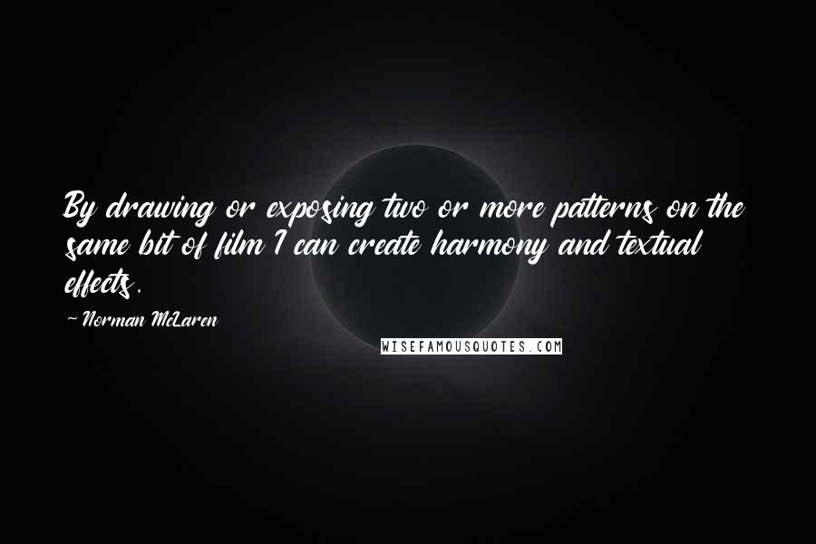 Norman McLaren Quotes: By drawing or exposing two or more patterns on the same bit of film I can create harmony and textual effects.