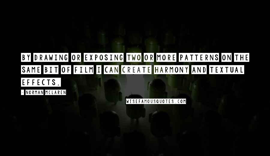 Norman McLaren Quotes: By drawing or exposing two or more patterns on the same bit of film I can create harmony and textual effects.
