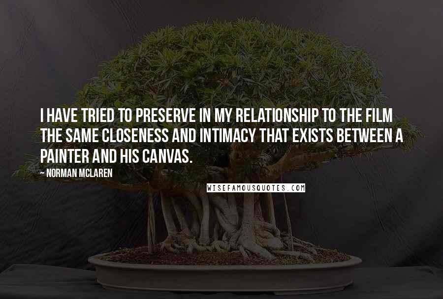 Norman McLaren Quotes: I have tried to preserve in my relationship to the film the same closeness and intimacy that exists between a painter and his canvas.
