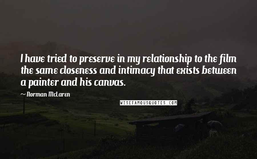 Norman McLaren Quotes: I have tried to preserve in my relationship to the film the same closeness and intimacy that exists between a painter and his canvas.
