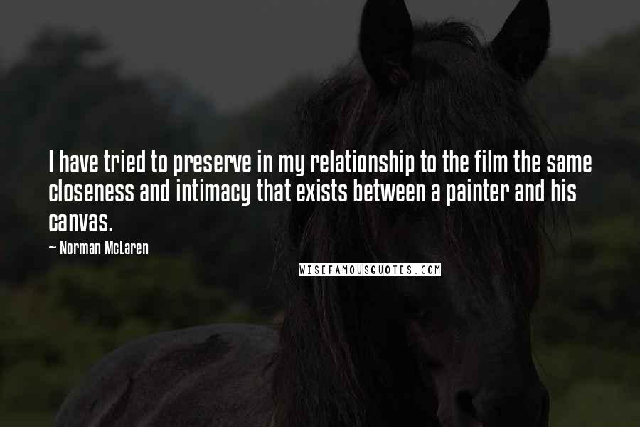 Norman McLaren Quotes: I have tried to preserve in my relationship to the film the same closeness and intimacy that exists between a painter and his canvas.