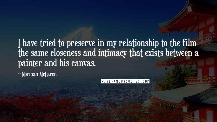 Norman McLaren Quotes: I have tried to preserve in my relationship to the film the same closeness and intimacy that exists between a painter and his canvas.