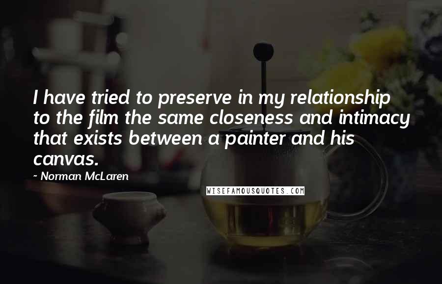 Norman McLaren Quotes: I have tried to preserve in my relationship to the film the same closeness and intimacy that exists between a painter and his canvas.