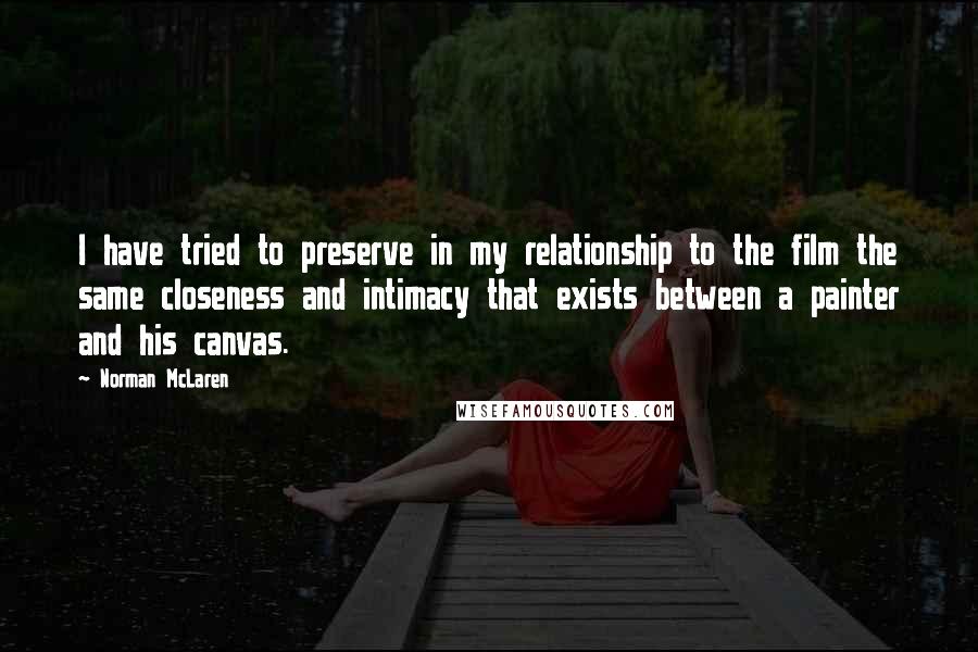 Norman McLaren Quotes: I have tried to preserve in my relationship to the film the same closeness and intimacy that exists between a painter and his canvas.