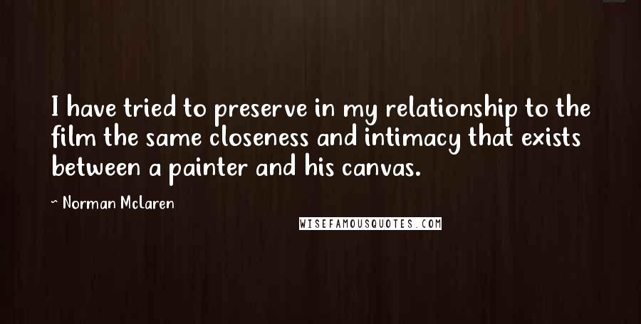 Norman McLaren Quotes: I have tried to preserve in my relationship to the film the same closeness and intimacy that exists between a painter and his canvas.