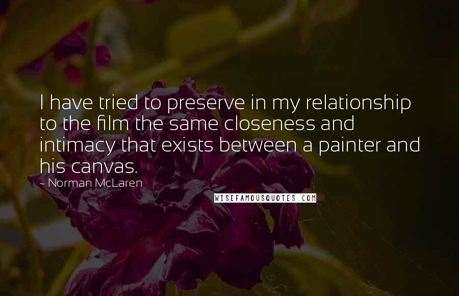 Norman McLaren Quotes: I have tried to preserve in my relationship to the film the same closeness and intimacy that exists between a painter and his canvas.