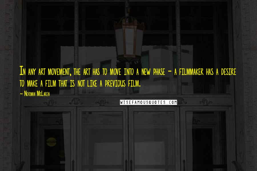 Norman McLaren Quotes: In any art movement, the art has to move into a new phase - a filmmaker has a desire to make a film that is not like a previous film.