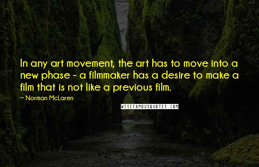 Norman McLaren Quotes: In any art movement, the art has to move into a new phase - a filmmaker has a desire to make a film that is not like a previous film.