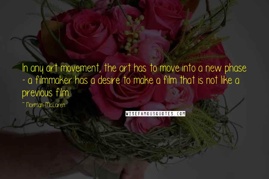 Norman McLaren Quotes: In any art movement, the art has to move into a new phase - a filmmaker has a desire to make a film that is not like a previous film.