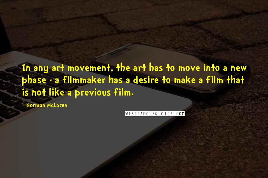 Norman McLaren Quotes: In any art movement, the art has to move into a new phase - a filmmaker has a desire to make a film that is not like a previous film.