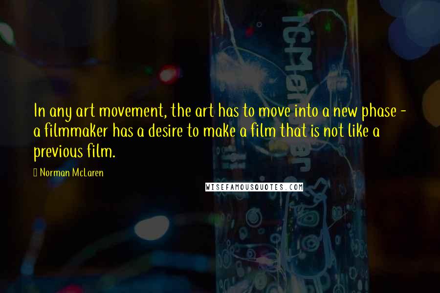 Norman McLaren Quotes: In any art movement, the art has to move into a new phase - a filmmaker has a desire to make a film that is not like a previous film.