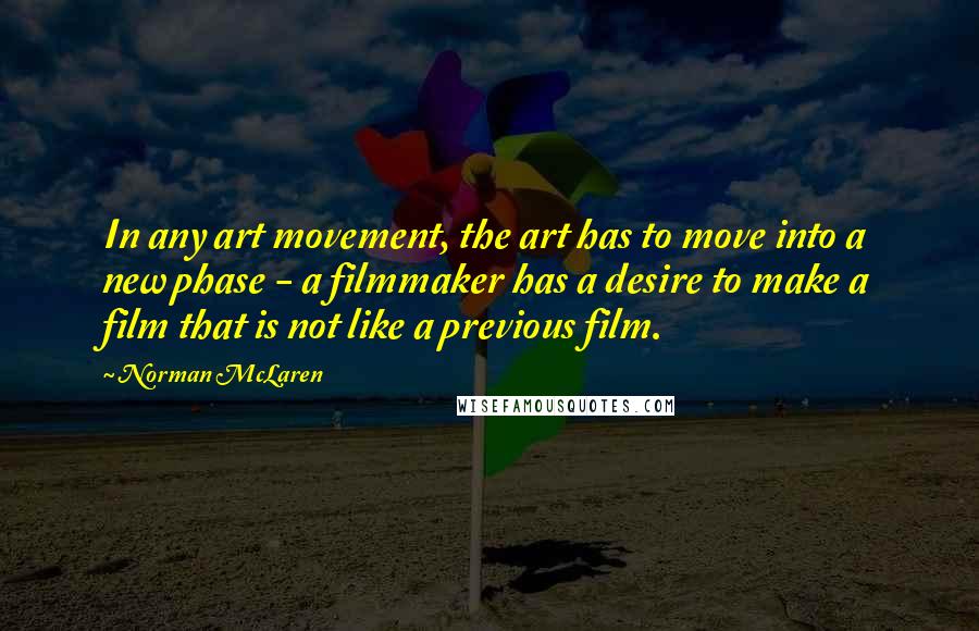 Norman McLaren Quotes: In any art movement, the art has to move into a new phase - a filmmaker has a desire to make a film that is not like a previous film.