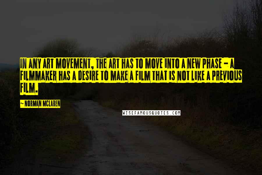 Norman McLaren Quotes: In any art movement, the art has to move into a new phase - a filmmaker has a desire to make a film that is not like a previous film.