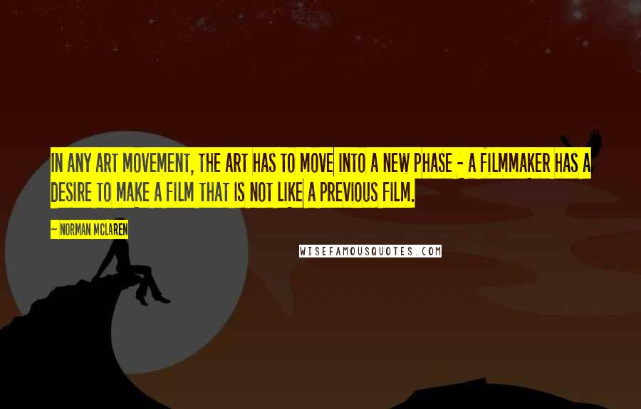 Norman McLaren Quotes: In any art movement, the art has to move into a new phase - a filmmaker has a desire to make a film that is not like a previous film.