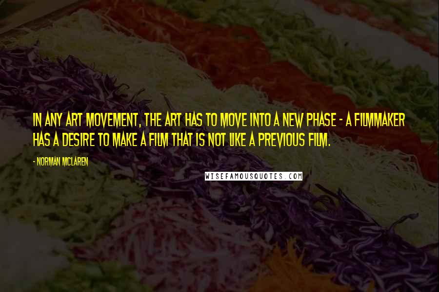 Norman McLaren Quotes: In any art movement, the art has to move into a new phase - a filmmaker has a desire to make a film that is not like a previous film.