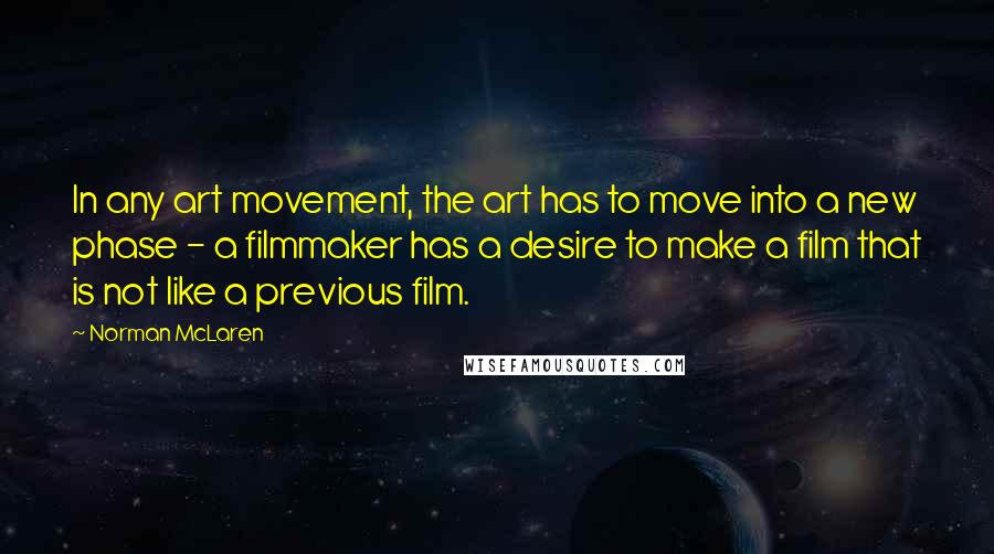 Norman McLaren Quotes: In any art movement, the art has to move into a new phase - a filmmaker has a desire to make a film that is not like a previous film.