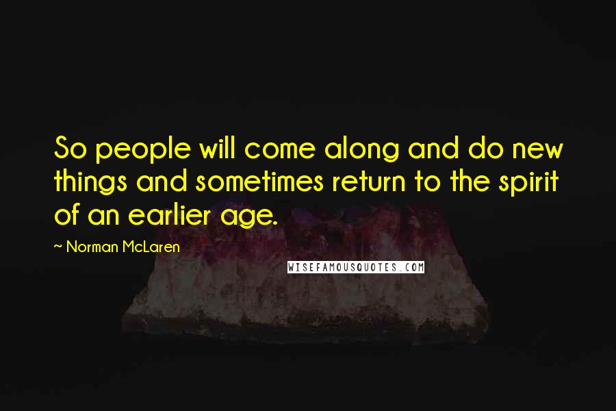 Norman McLaren Quotes: So people will come along and do new things and sometimes return to the spirit of an earlier age.