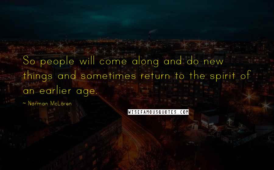 Norman McLaren Quotes: So people will come along and do new things and sometimes return to the spirit of an earlier age.