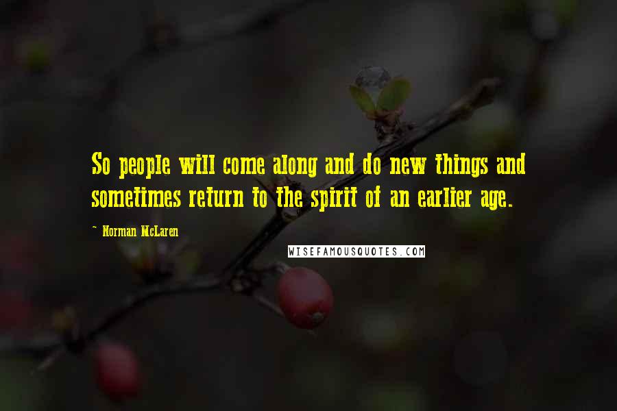 Norman McLaren Quotes: So people will come along and do new things and sometimes return to the spirit of an earlier age.