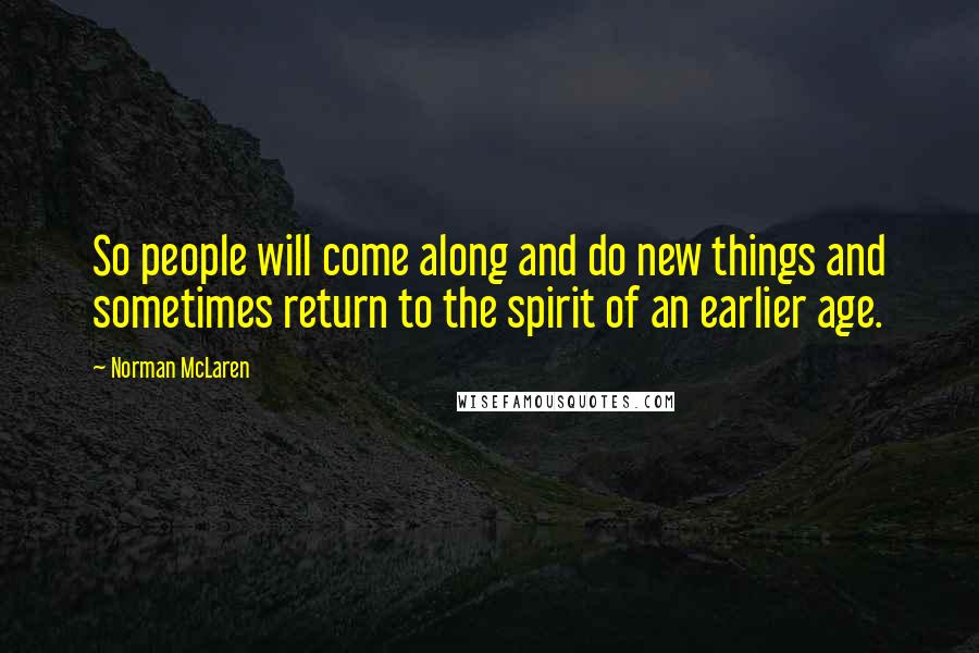 Norman McLaren Quotes: So people will come along and do new things and sometimes return to the spirit of an earlier age.