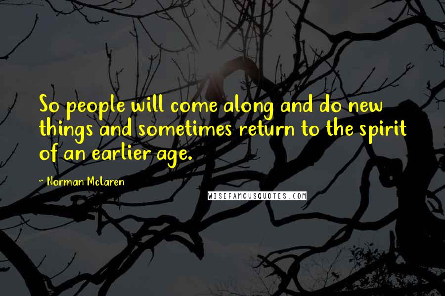 Norman McLaren Quotes: So people will come along and do new things and sometimes return to the spirit of an earlier age.