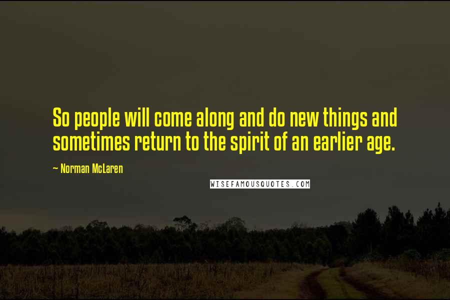 Norman McLaren Quotes: So people will come along and do new things and sometimes return to the spirit of an earlier age.