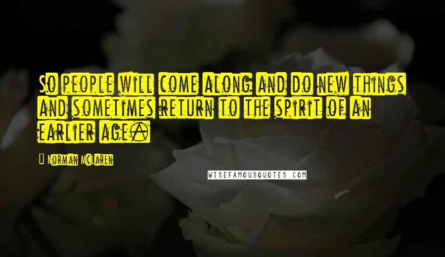 Norman McLaren Quotes: So people will come along and do new things and sometimes return to the spirit of an earlier age.