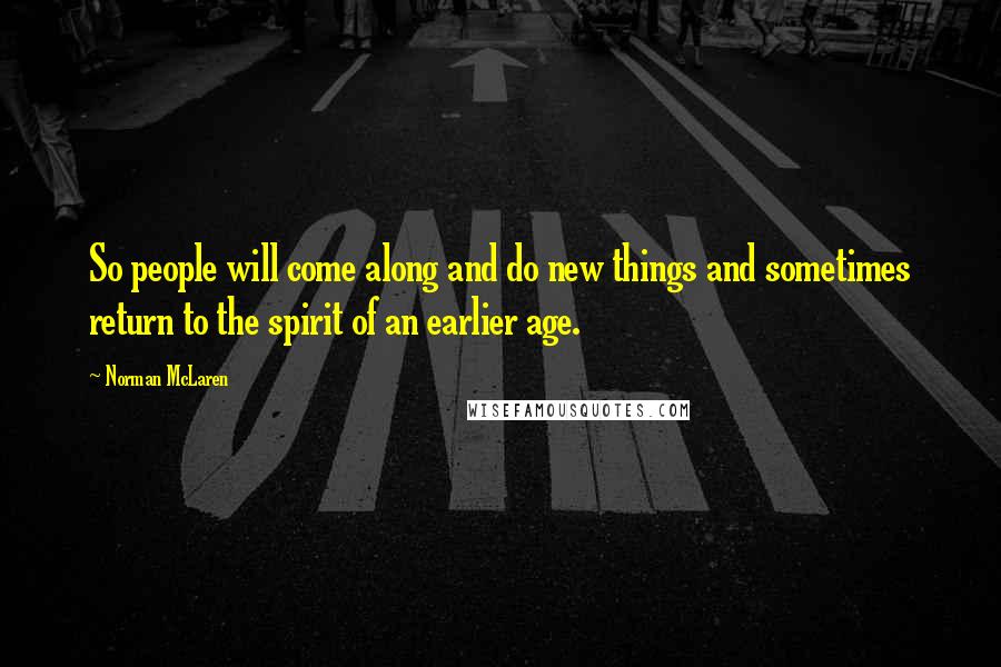 Norman McLaren Quotes: So people will come along and do new things and sometimes return to the spirit of an earlier age.