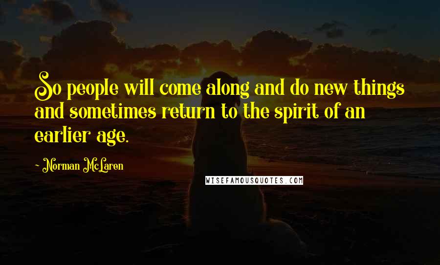 Norman McLaren Quotes: So people will come along and do new things and sometimes return to the spirit of an earlier age.