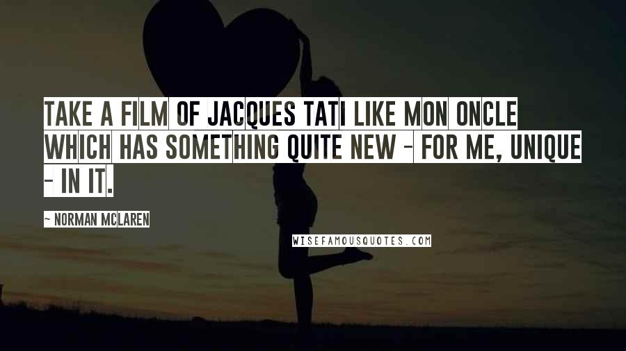 Norman McLaren Quotes: Take a film of Jacques Tati like Mon Oncle which has something quite new - for me, unique - in it.